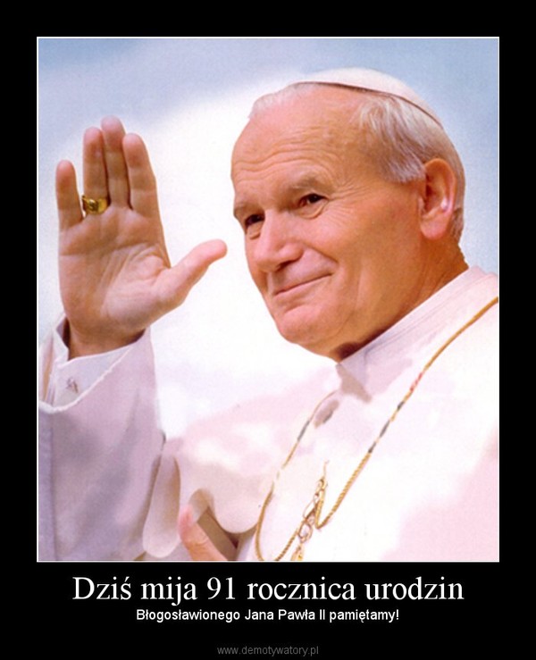 Dziś mija 91 rocznica urodzin – Błogosławionego Jana Pawła II pamiętamy! 