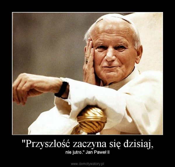 "Przyszłość zaczyna się dzisiaj, – nie jutro." Jan Paweł II 