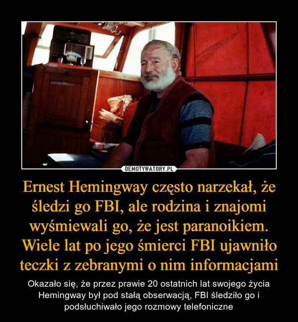 Ernest Hemingway często narzekał, że śledzi go FBI, ale rodzina i znajomi wyśmiewali go, że jest paranoikiem. Wiele lat po jego śmierci FBI ujawniło teczki z zebranymi o nim informacjami – Okazało się, że przez prawie 20 ostatnich lat swojego życia Hemingway był pod stałą obserwacją, FBI śledziło go i podsłuchiwało jego rozmowy telefoniczne 