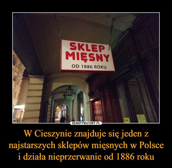 W Cieszynie znajduje się jeden z najstarszych sklepów mięsnych w Polsce i działa nieprzerwanie od 1886 roku –  