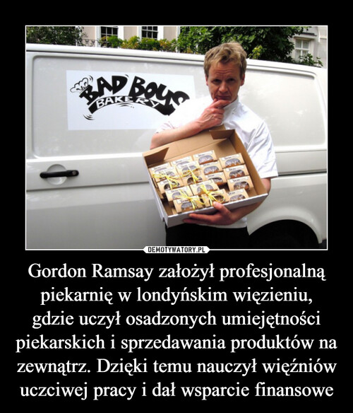 Gordon Ramsay założył profesjonalną piekarnię w londyńskim więzieniu,
gdzie uczył osadzonych umiejętności piekarskich i sprzedawania produktów na zewnątrz. Dzięki temu nauczył więźniów uczciwej pracy i dał wsparcie finansowe