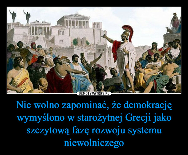Nie wolno zapominać, że demokrację wymyślono w starożytnej Grecji jako szczytową fazę rozwoju systemu niewolniczego –  