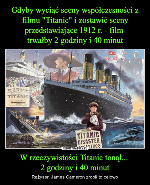 Gdyby wyciąć sceny współczesności z filmu "Titanic" i zostawić sceny przedstawiające 1912 r. - film 
trwałby 2 godziny i 40 minut W rzeczywistości Titanic tonął... 
2 godziny i 40 minut